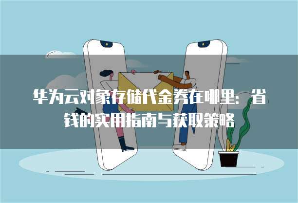 华为云对象存储代金券在哪里:省钱的实用指南与获取策略