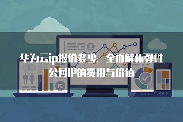 华为云ip报价多少:全面解析弹性公网IP的费用与价值