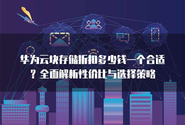华为云块存储折扣多少钱一个合适?全面解析性价比与选择策略