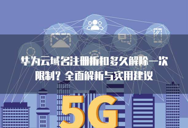 华为云域名注册折扣多久解除一次限制?全面解析与实用建议