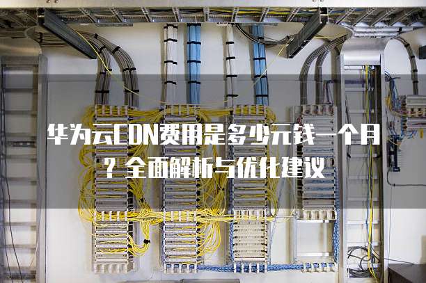 华为云CDN费用是多少元钱一个月?全面解析与优化建议