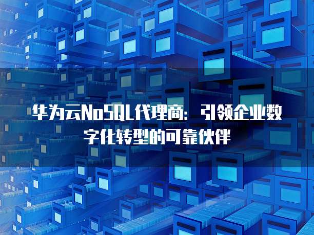 华为云NoSQL代理商：引领企业数字化转型的可靠伙伴