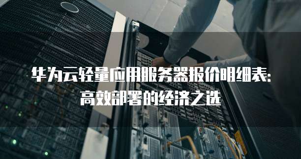 华为云轻量应用服务器报价明细表：高效部署的经济之选