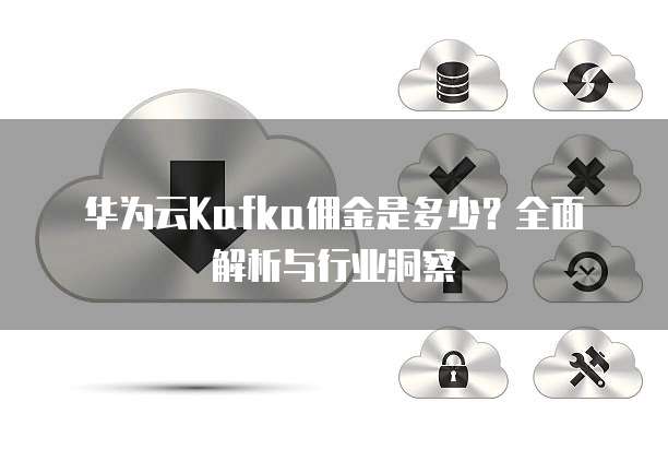 华为云Kafka佣金是多少？全面解析与行业洞察