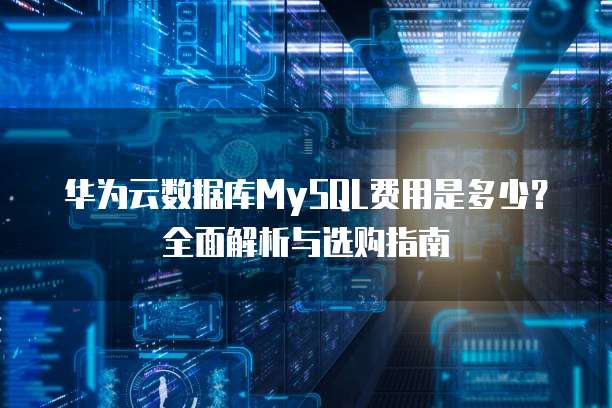 华为云数据库MySQL费用是多少?全面解析与选购指南