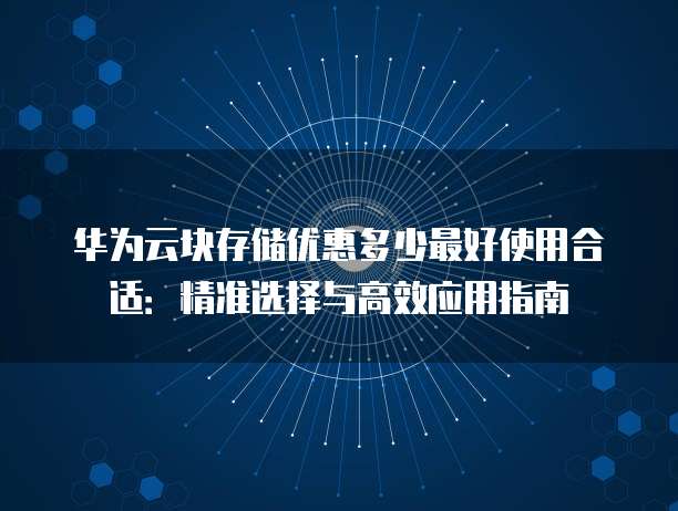 华为云块存储优惠多少最好使用合适:精准选择与高效应用指南