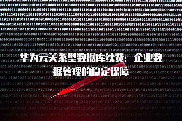 华为云关系型数据库续费:企业数据管理的稳定保障