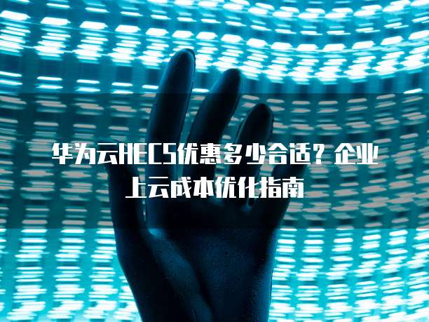 华为云HECS优惠多少合适?企业上云成本优化指南