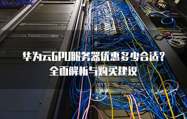 华为云GPU服务器优惠多少合适？全面解析与购买建议