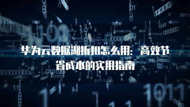 华为云数据湖折扣怎么用:高效节省成本的实用指南