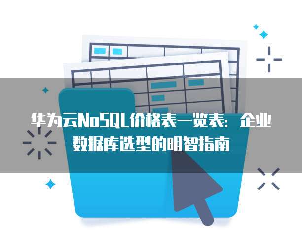 华为云NoSQL价格表一览表:企业数据库选型的明智指南
