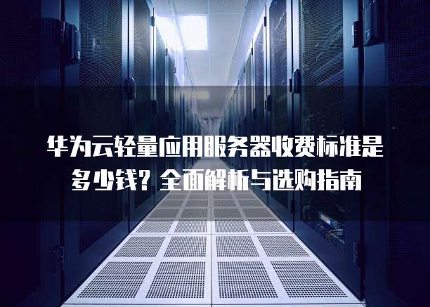 华为云轻量应用服务器收费标准是多少钱?全面解析与选购指南