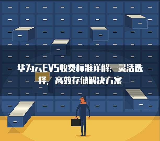 华为云EVS收费标准详解:灵活选择,高效存储解决方案