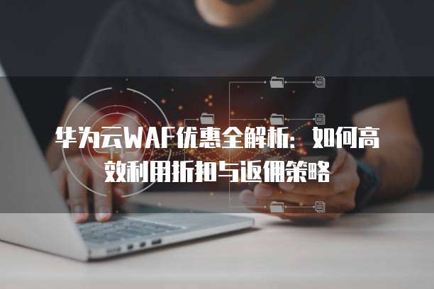 华为云WAF优惠全解析:如何高效利用折扣与返佣策略