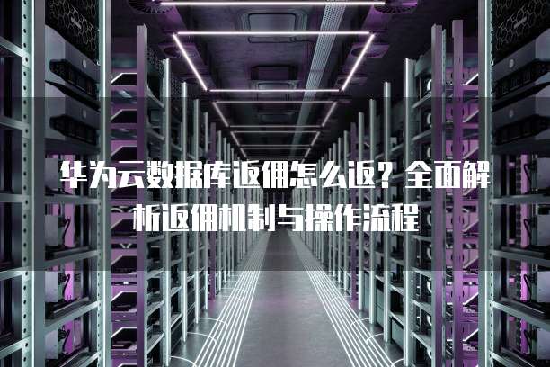 华为云数据库返佣怎么返？全面解析返佣机制与操作流程