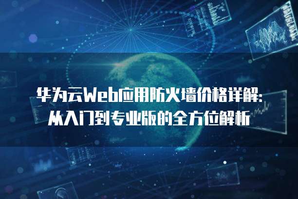 华为云Web应用防火墙价格详解:从入门到专业版的全方位解析