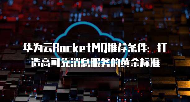 华为云RocketMQ推荐条件:打造高可靠消息服务的黄金标准