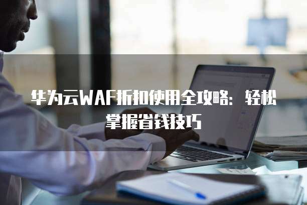 华为云WAF折扣使用全攻略:轻松掌握省钱技巧