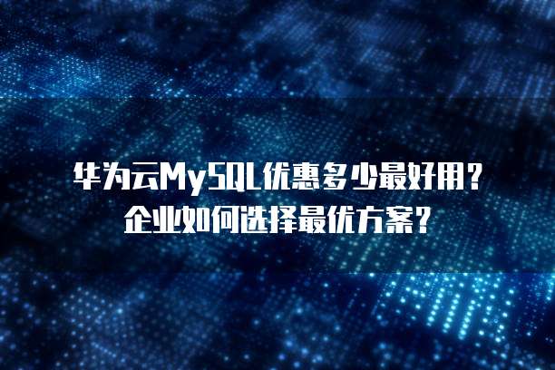 华为云MySQL优惠多少最好用?企业如何选择最优方案?