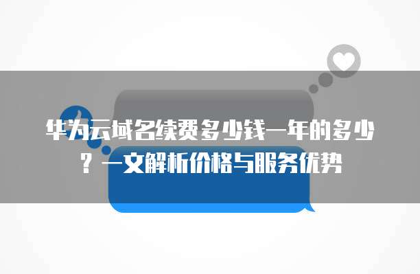 华为云域名续费多少钱一年的多少?一文解析价格与服务优势