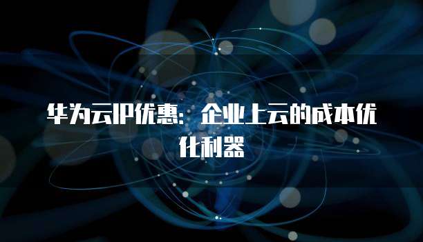 华为云IP优惠:企业上云的成本优化利器