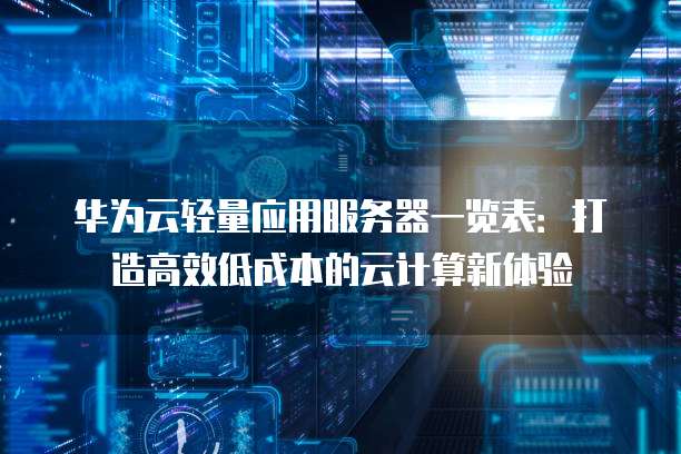 华为云轻量应用服务器一览表:打造高效低成本的云计算新体验