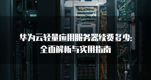 华为云轻量应用服务器续费多少:全面解析与实用指南