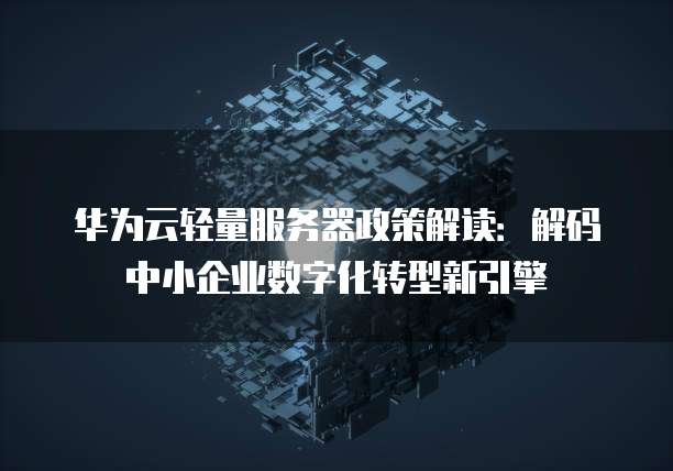 华为云轻量服务器政策解读:解码中小企业数字化转型新引擎