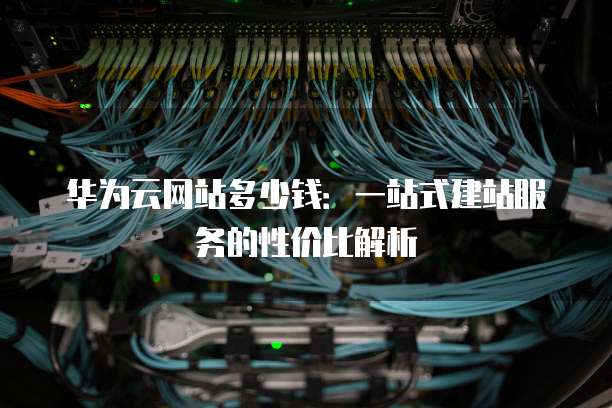 华为云网站多少钱:一站式建站服务的性价比解析