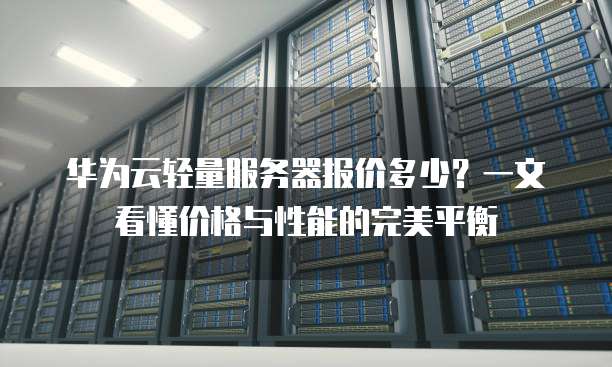 华为云轻量服务器报价多少?一文看懂价格与性能的完美平衡