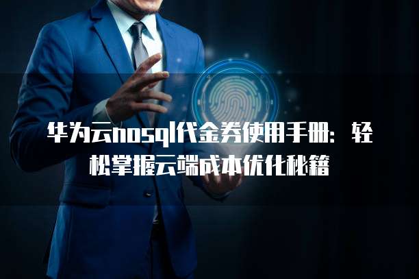 华为云nosql代金券使用手册:轻松掌握云端成本优化秘籍