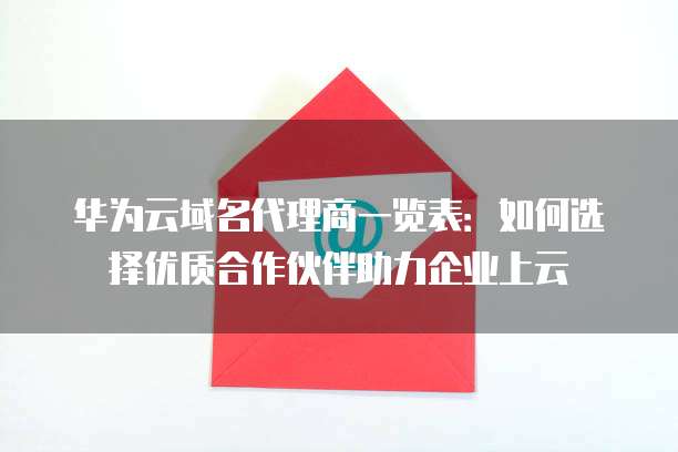 华为云域名代理商一览表:如何选择优质合作伙伴助力企业上云