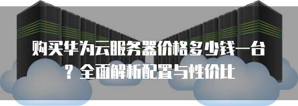 购买华为云服务器价格多少钱一台?全面解析配置与性价比