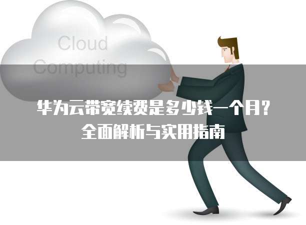 华为云带宽续费是多少钱一个月?全面解析与实用指南