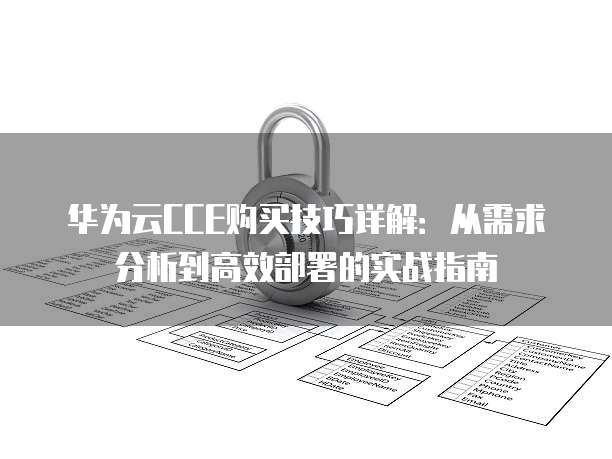 华为云CCE购买技巧详解:从需求分析到高效部署的实战指南
