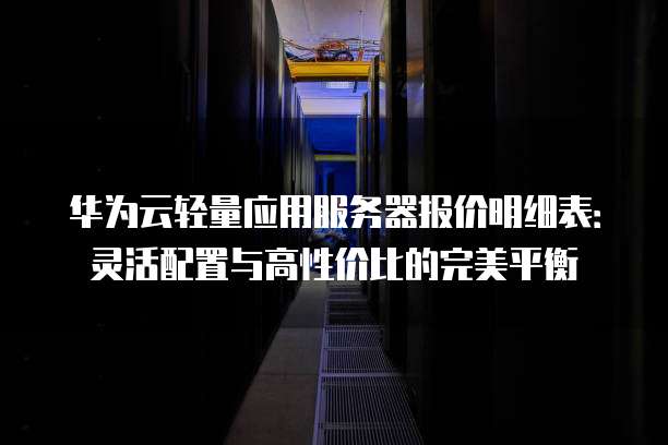 华为云轻量应用服务器报价明细表:灵活配置与高性价比的完美平衡