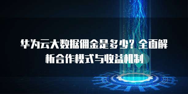 华为云大数据佣金是多少?全面解析合作模式与收益机制