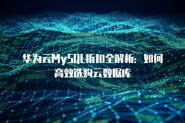 华为云MySQL折扣全解析:如何高效选购云数据库