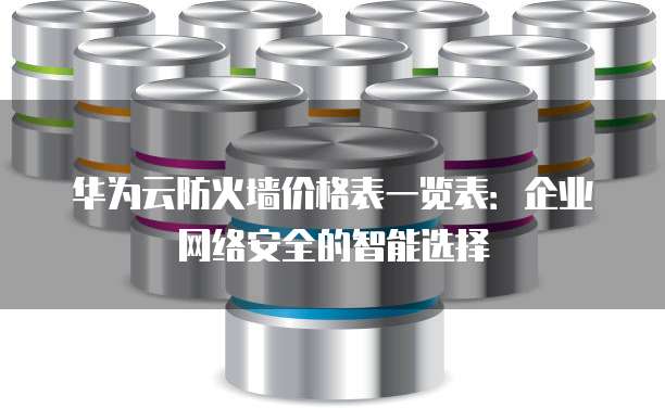 华为云防火墙价格表一览表:企业网络安全的智能选择