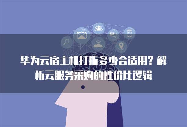 华为云宿主机打折多少合适用?解析云服务采购的性价比逻辑