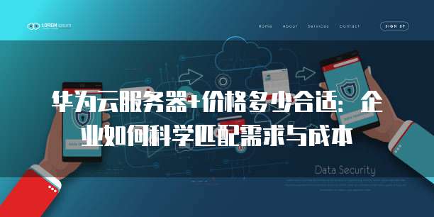 华为云服务器+价格多少合适:企业如何科学匹配需求与成本