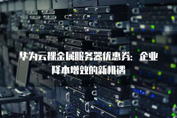 华为云裸金属服务器优惠券:企业降本增效的新机遇