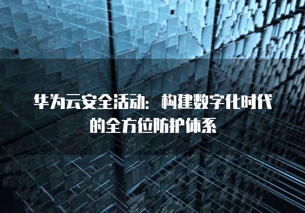 华为云安全活动：构建数字化时代的全方位防护体系