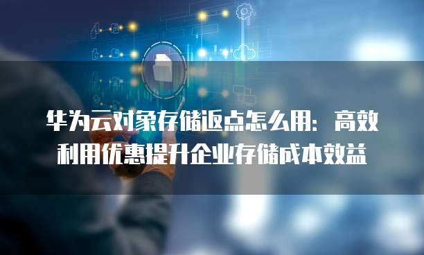 华为云对象存储返点怎么用：高效利用优惠提升企业存储成本效益