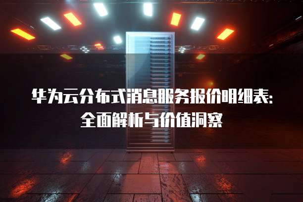 华为云分布式消息服务报价明细表:全面解析与价值洞察