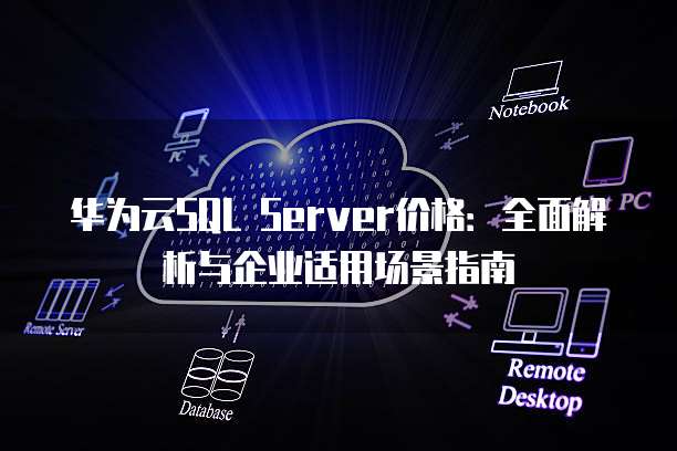 华为云SQL Server价格:全面解析与企业适用场景指南