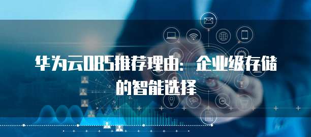 华为云OBS推荐理由:企业级存储的智能选择