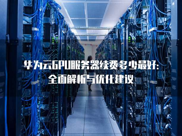 华为云GPU服务器续费多少最好:全面解析与优化建议
