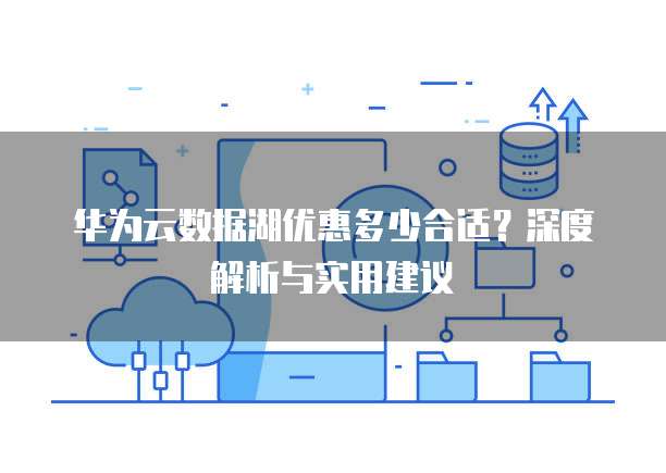 华为云数据湖优惠多少合适?深度解析与实用建议