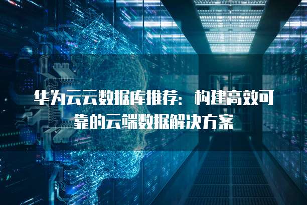 华为云云数据库推荐:构建高效可靠的云端数据解决方案